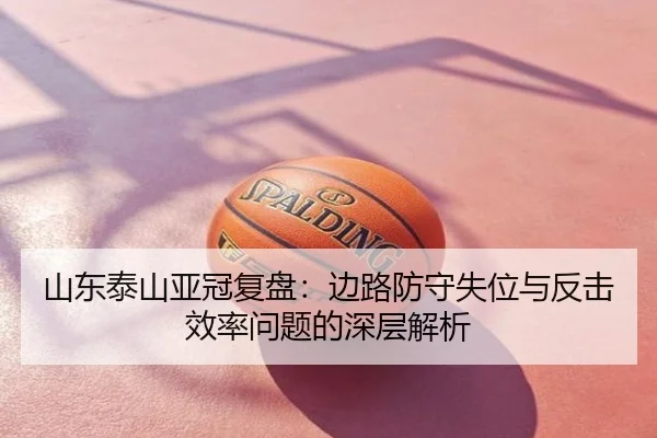 山东泰山亚冠复盘：边路防守失位与反击效率问题的深层解析