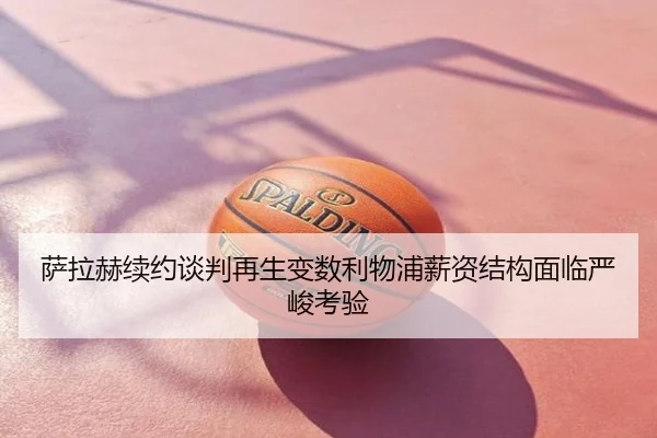 萨拉赫续约谈判再生变数利物浦薪资结构面临严峻考验